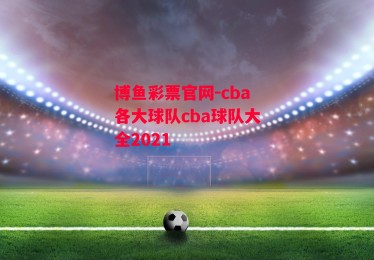 博鱼彩票官网-cba各大球队cba球队大全2021