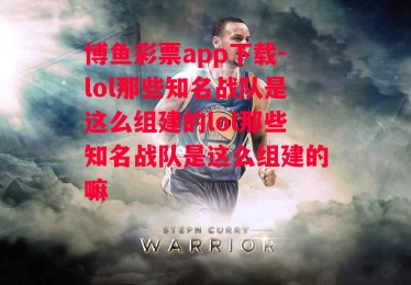 博鱼彩票app下载-lol那些知名战队是这么组建的lol那些知名战队是这么组建的嘛