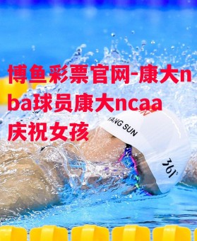 博鱼彩票官网-康大nba球员康大ncaa庆祝女孩